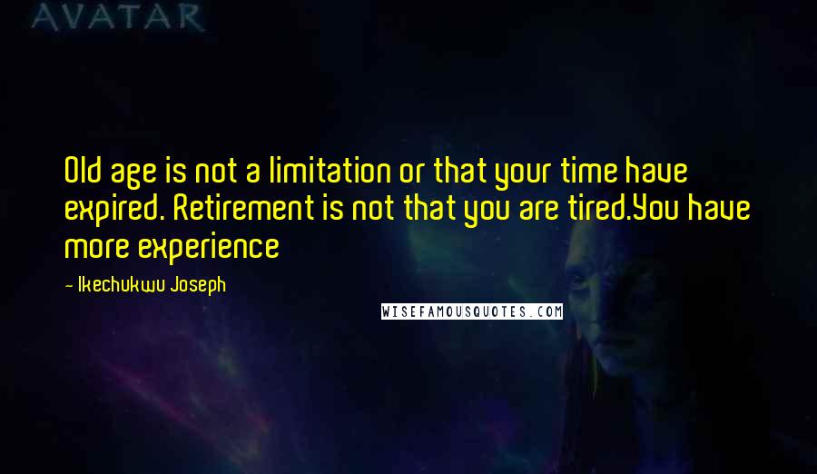 Ikechukwu Joseph Quotes: Old age is not a limitation or that your time have expired. Retirement is not that you are tired.You have more experience