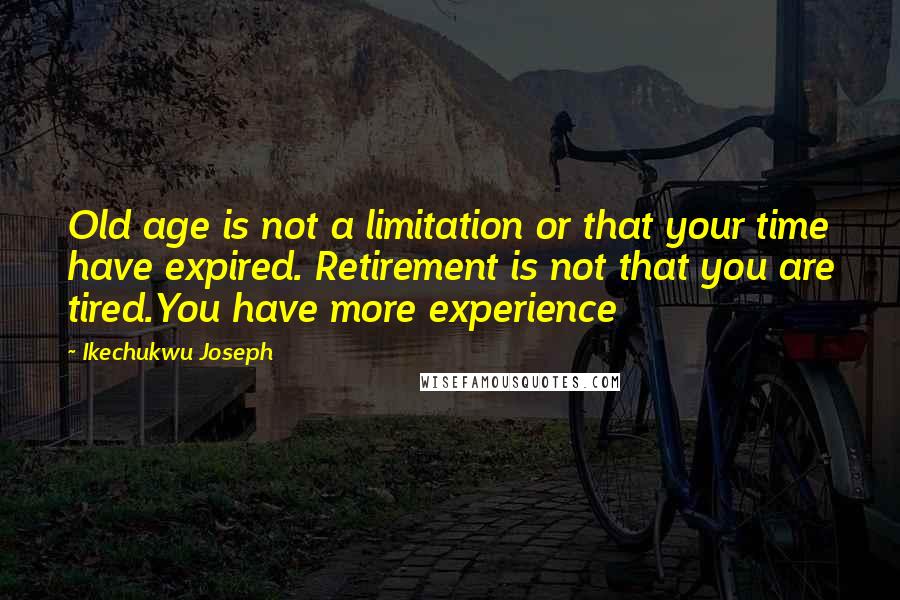 Ikechukwu Joseph Quotes: Old age is not a limitation or that your time have expired. Retirement is not that you are tired.You have more experience