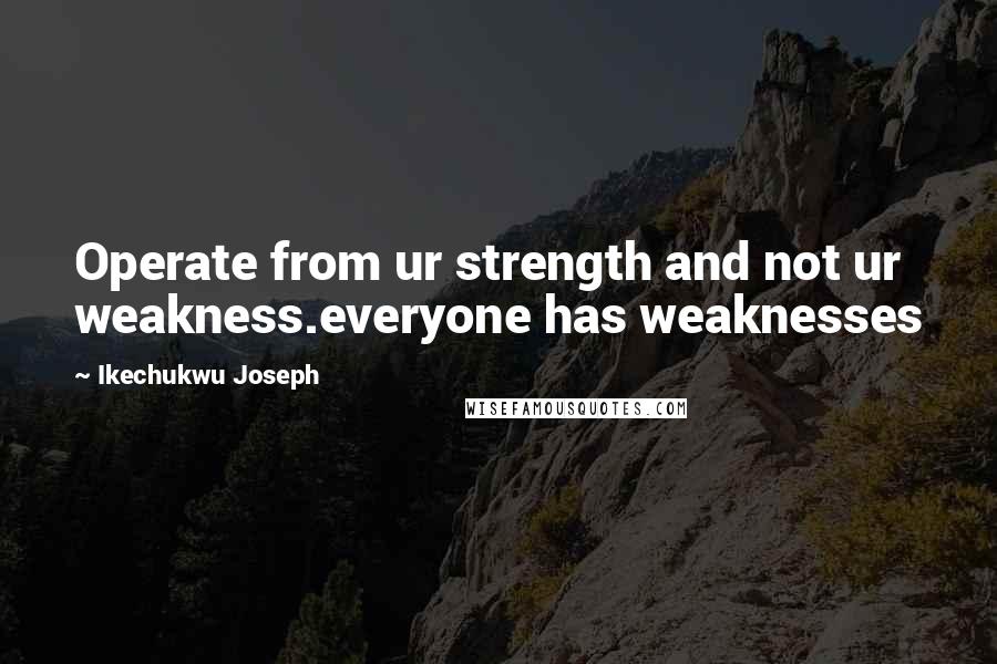 Ikechukwu Joseph Quotes: Operate from ur strength and not ur weakness.everyone has weaknesses