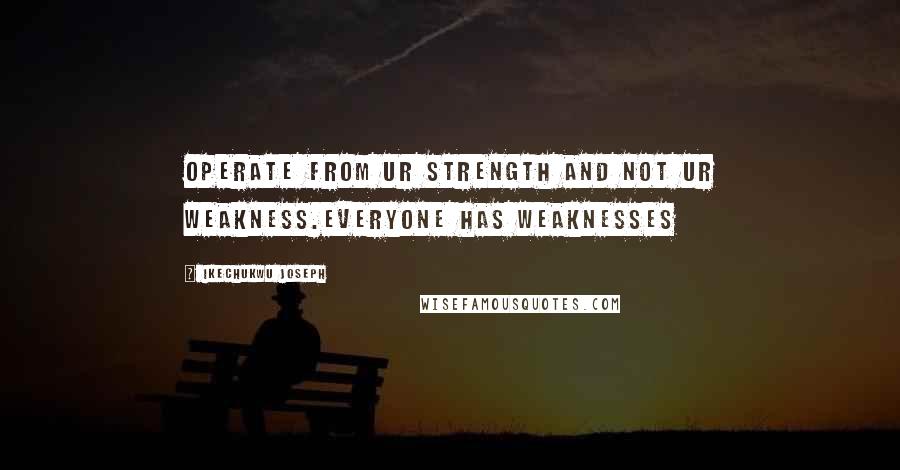 Ikechukwu Joseph Quotes: Operate from ur strength and not ur weakness.everyone has weaknesses