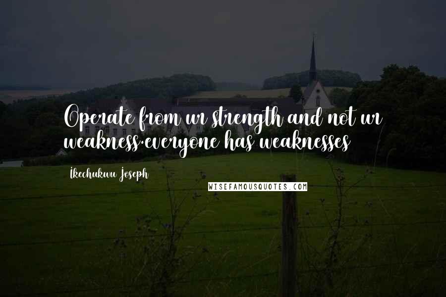 Ikechukwu Joseph Quotes: Operate from ur strength and not ur weakness.everyone has weaknesses