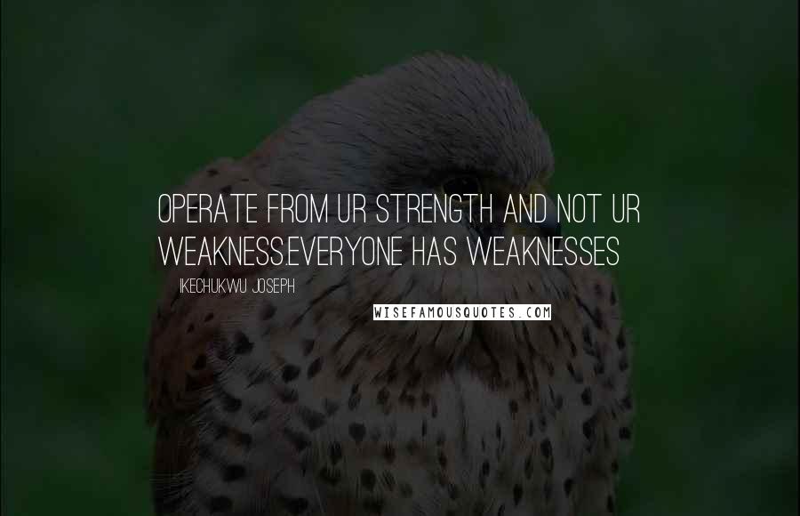 Ikechukwu Joseph Quotes: Operate from ur strength and not ur weakness.everyone has weaknesses