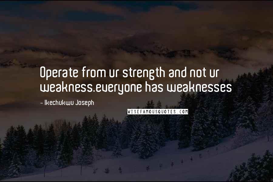 Ikechukwu Joseph Quotes: Operate from ur strength and not ur weakness.everyone has weaknesses