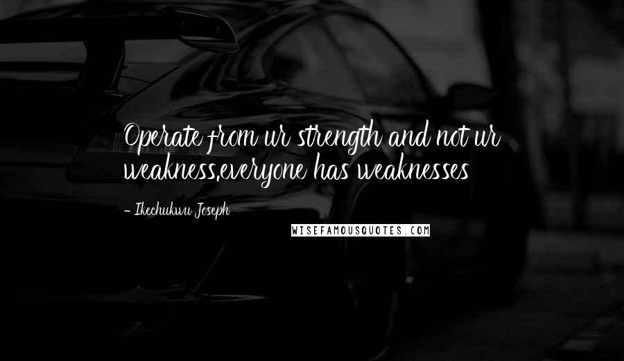 Ikechukwu Joseph Quotes: Operate from ur strength and not ur weakness.everyone has weaknesses