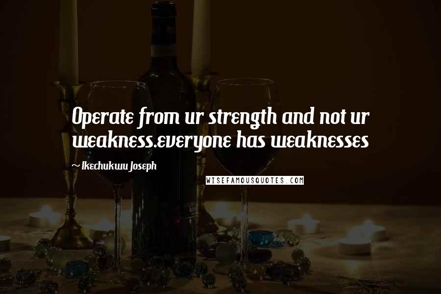 Ikechukwu Joseph Quotes: Operate from ur strength and not ur weakness.everyone has weaknesses