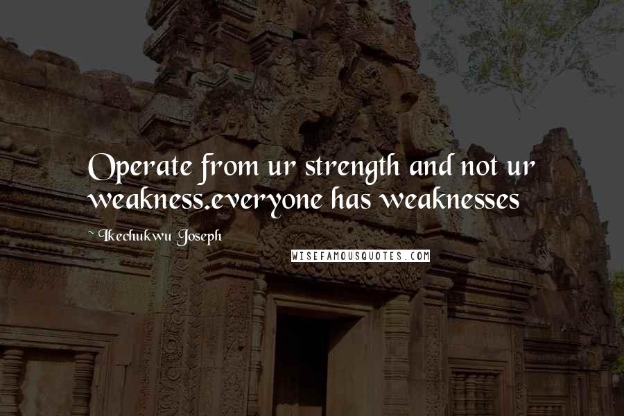 Ikechukwu Joseph Quotes: Operate from ur strength and not ur weakness.everyone has weaknesses