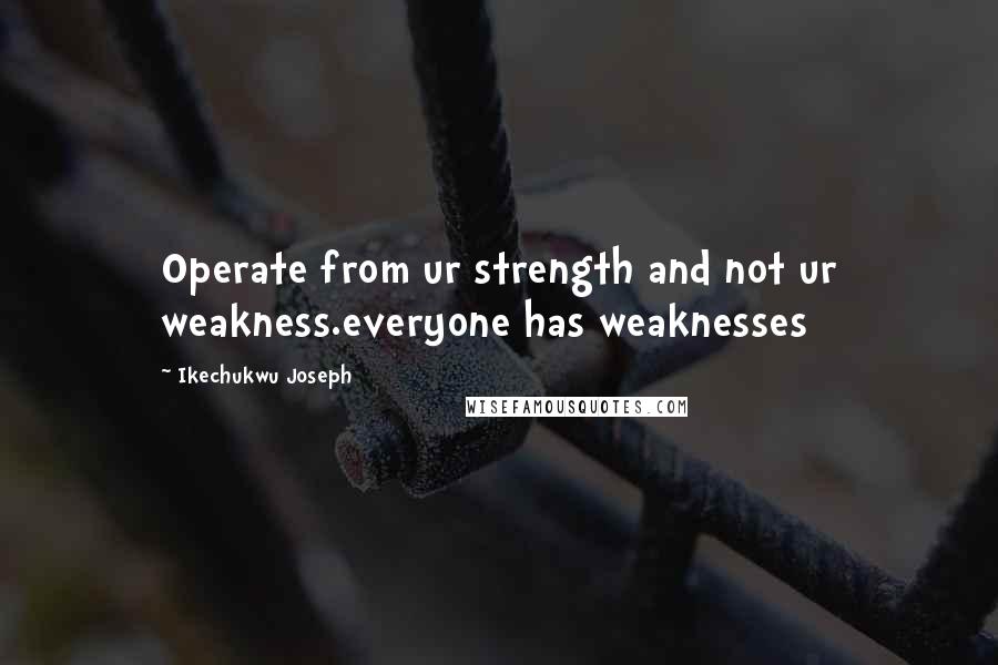 Ikechukwu Joseph Quotes: Operate from ur strength and not ur weakness.everyone has weaknesses