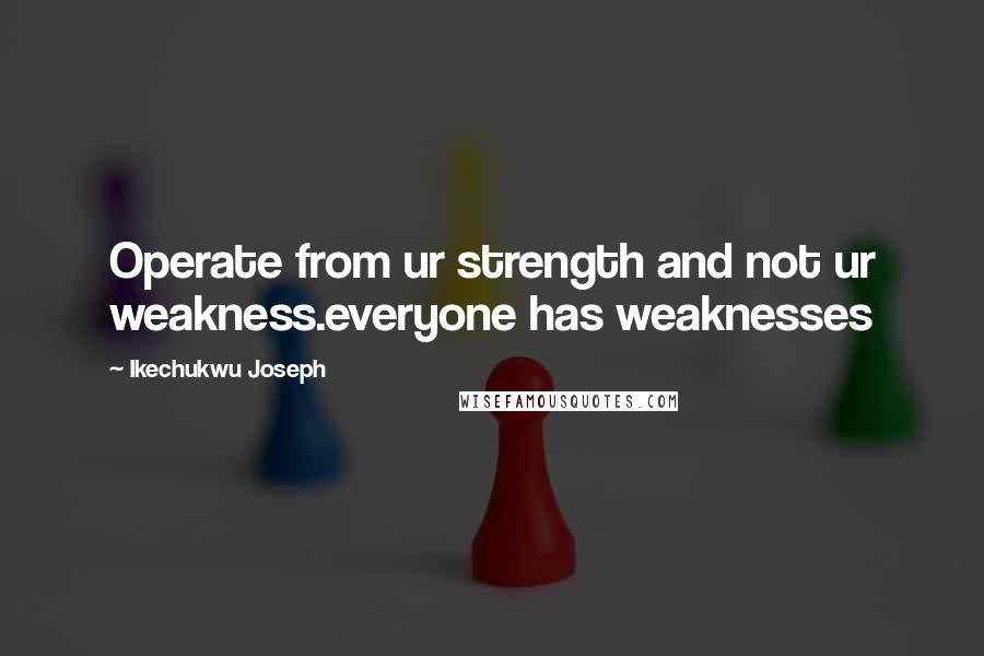 Ikechukwu Joseph Quotes: Operate from ur strength and not ur weakness.everyone has weaknesses