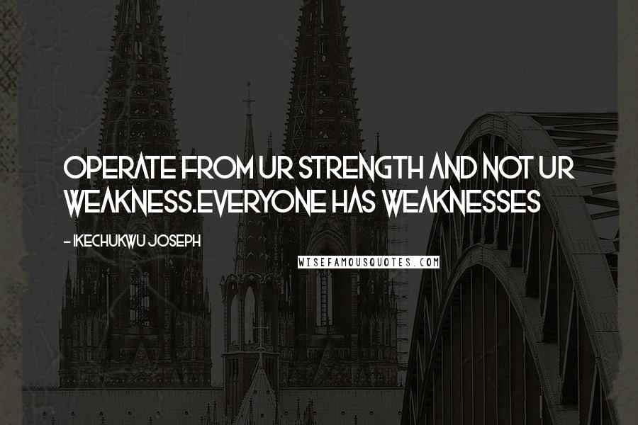 Ikechukwu Joseph Quotes: Operate from ur strength and not ur weakness.everyone has weaknesses