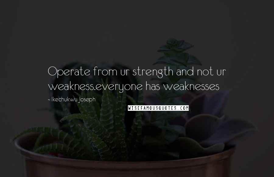 Ikechukwu Joseph Quotes: Operate from ur strength and not ur weakness.everyone has weaknesses