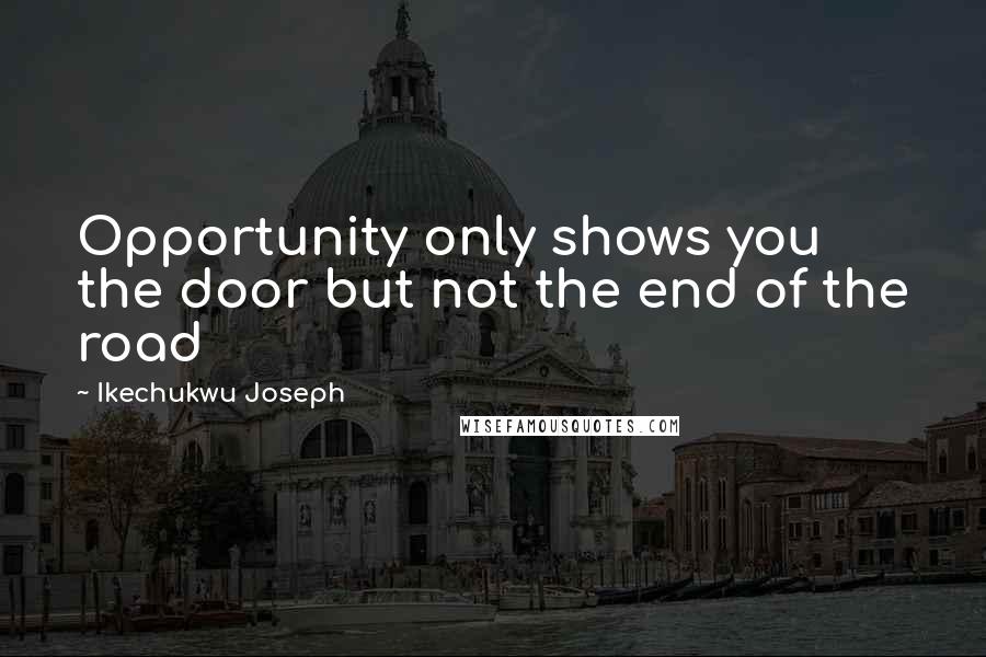 Ikechukwu Joseph Quotes: Opportunity only shows you the door but not the end of the road