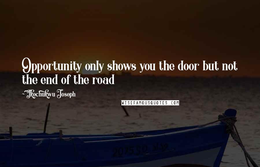 Ikechukwu Joseph Quotes: Opportunity only shows you the door but not the end of the road