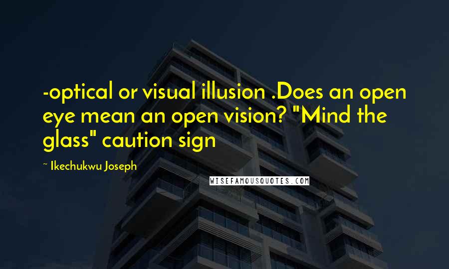 Ikechukwu Joseph Quotes: -optical or visual illusion .Does an open eye mean an open vision? "Mind the glass" caution sign