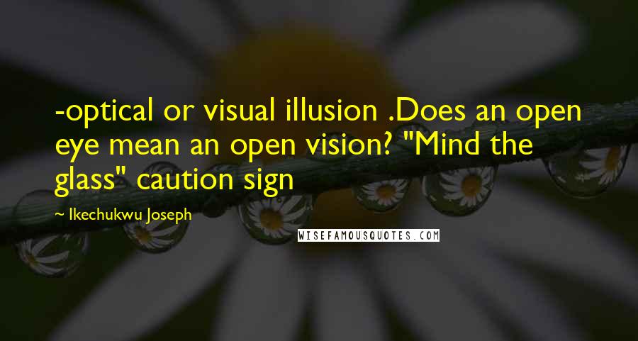 Ikechukwu Joseph Quotes: -optical or visual illusion .Does an open eye mean an open vision? "Mind the glass" caution sign