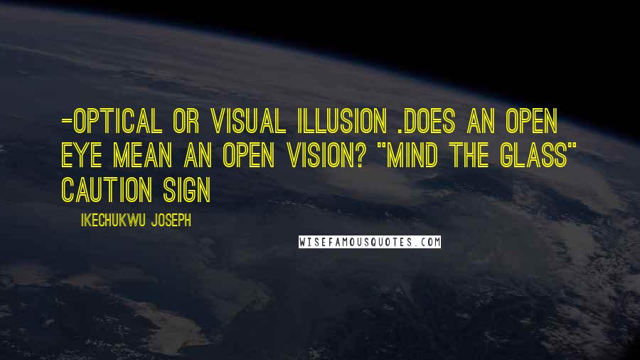 Ikechukwu Joseph Quotes: -optical or visual illusion .Does an open eye mean an open vision? "Mind the glass" caution sign