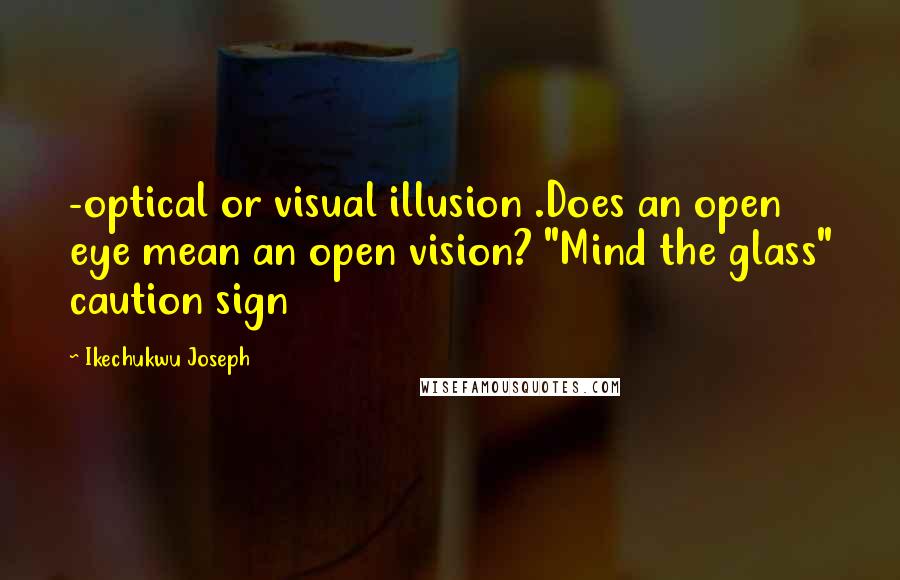 Ikechukwu Joseph Quotes: -optical or visual illusion .Does an open eye mean an open vision? "Mind the glass" caution sign