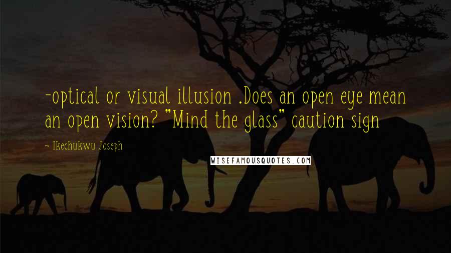 Ikechukwu Joseph Quotes: -optical or visual illusion .Does an open eye mean an open vision? "Mind the glass" caution sign