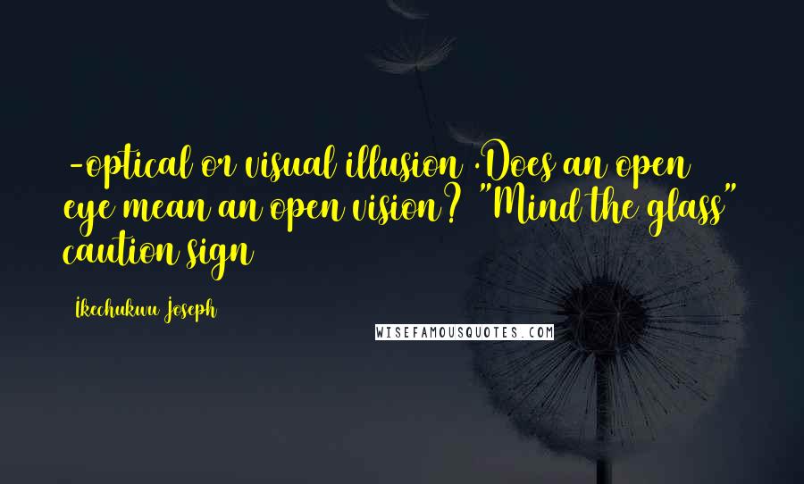 Ikechukwu Joseph Quotes: -optical or visual illusion .Does an open eye mean an open vision? "Mind the glass" caution sign