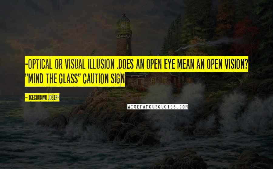 Ikechukwu Joseph Quotes: -optical or visual illusion .Does an open eye mean an open vision? "Mind the glass" caution sign