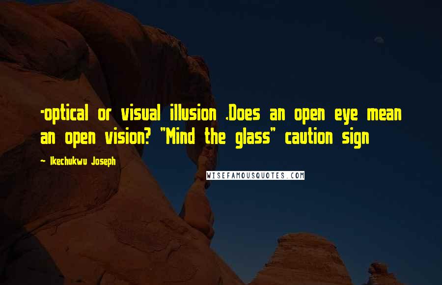 Ikechukwu Joseph Quotes: -optical or visual illusion .Does an open eye mean an open vision? "Mind the glass" caution sign