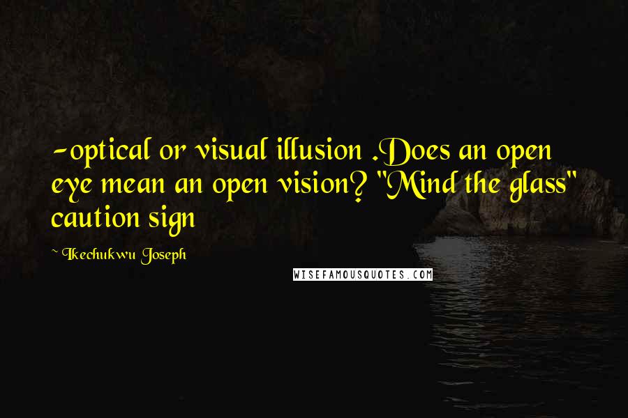 Ikechukwu Joseph Quotes: -optical or visual illusion .Does an open eye mean an open vision? "Mind the glass" caution sign