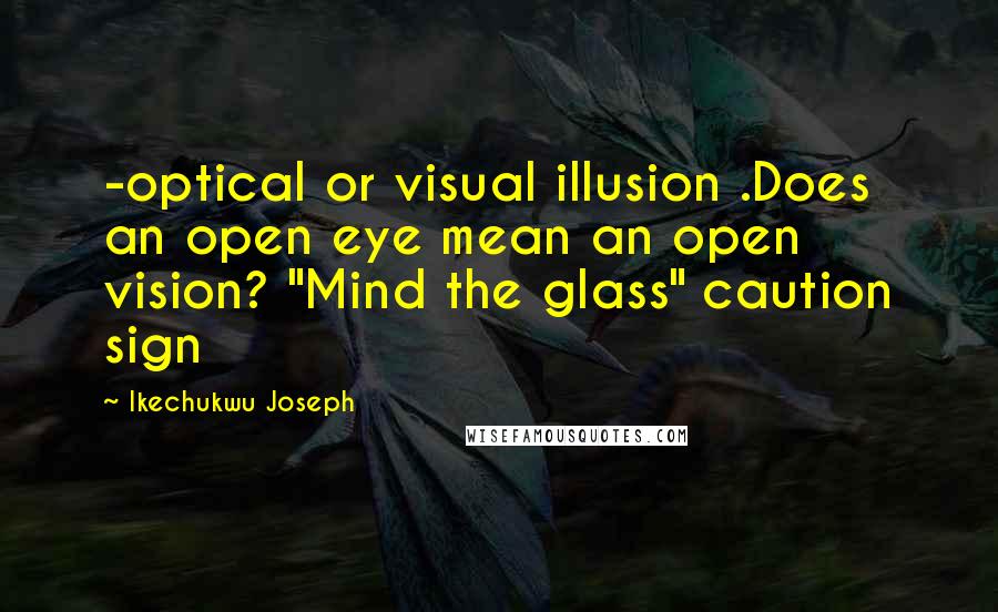 Ikechukwu Joseph Quotes: -optical or visual illusion .Does an open eye mean an open vision? "Mind the glass" caution sign