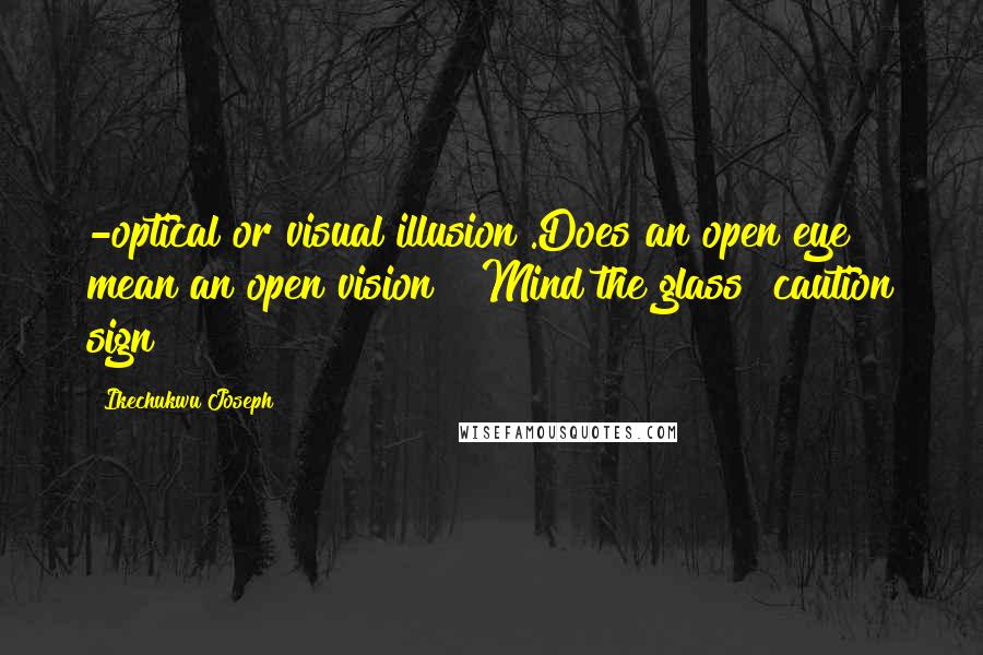 Ikechukwu Joseph Quotes: -optical or visual illusion .Does an open eye mean an open vision? "Mind the glass" caution sign