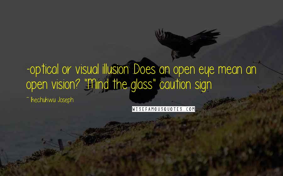 Ikechukwu Joseph Quotes: -optical or visual illusion .Does an open eye mean an open vision? "Mind the glass" caution sign