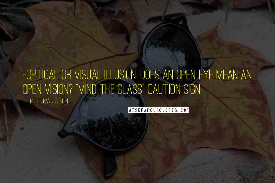 Ikechukwu Joseph Quotes: -optical or visual illusion .Does an open eye mean an open vision? "Mind the glass" caution sign