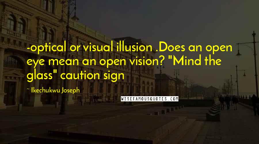 Ikechukwu Joseph Quotes: -optical or visual illusion .Does an open eye mean an open vision? "Mind the glass" caution sign