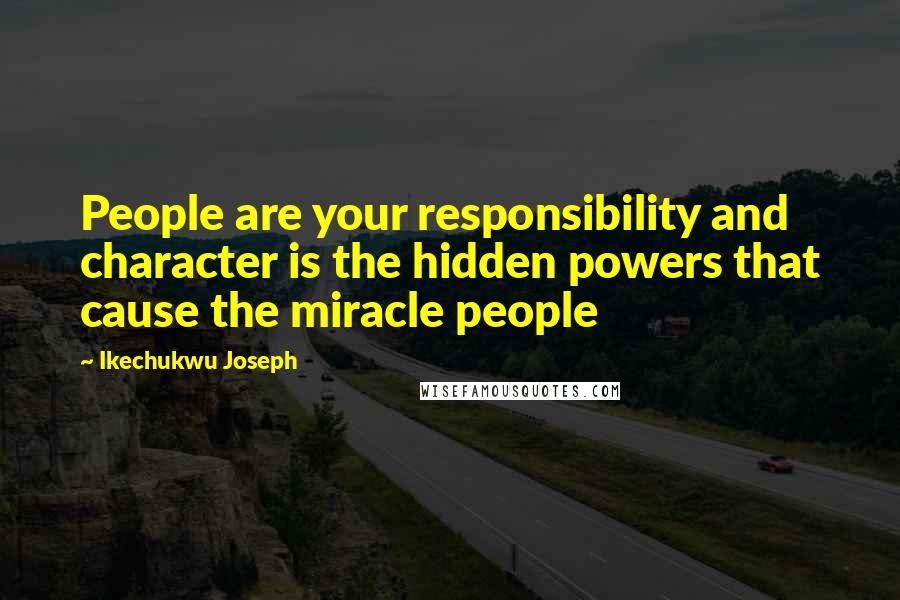 Ikechukwu Joseph Quotes: People are your responsibility and character is the hidden powers that cause the miracle people