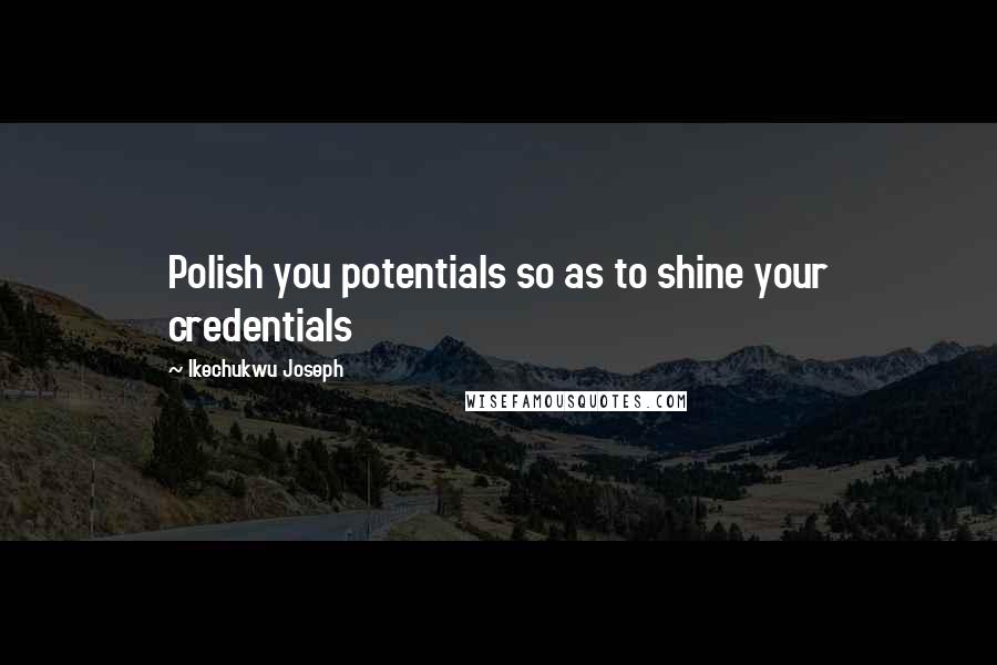 Ikechukwu Joseph Quotes: Polish you potentials so as to shine your credentials