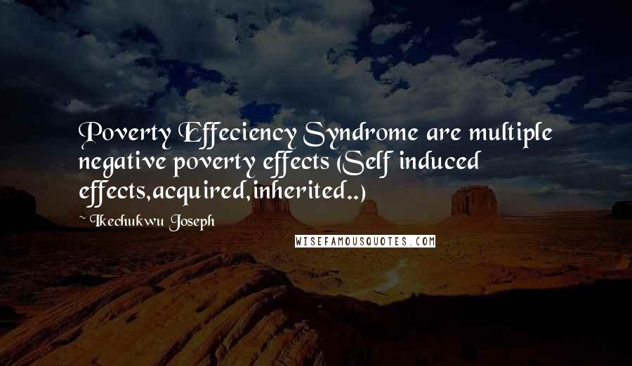 Ikechukwu Joseph Quotes: Poverty Effeciency Syndrome are multiple negative poverty effects (Self induced effects,acquired,inherited..)