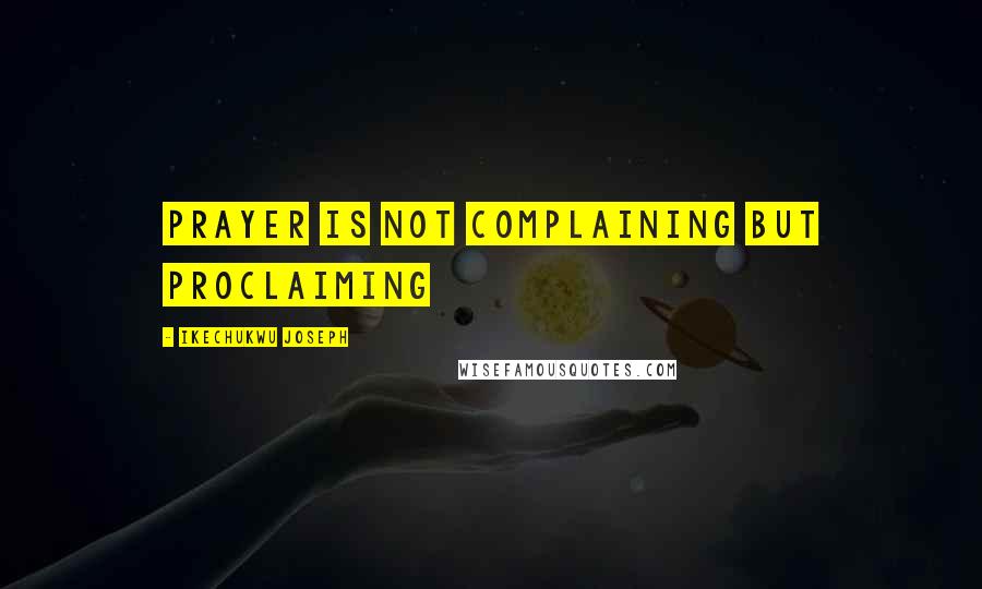 Ikechukwu Joseph Quotes: Prayer is not complaining but proclaiming