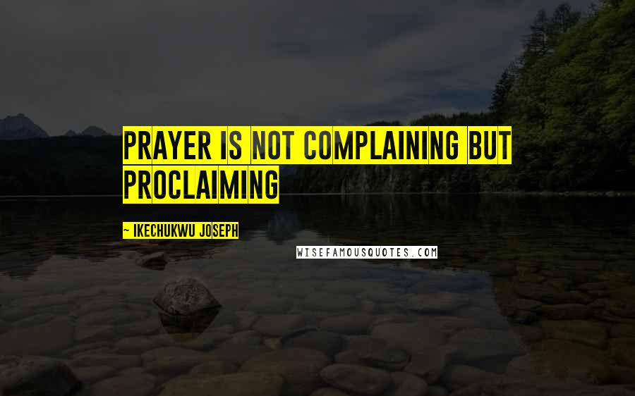 Ikechukwu Joseph Quotes: Prayer is not complaining but proclaiming