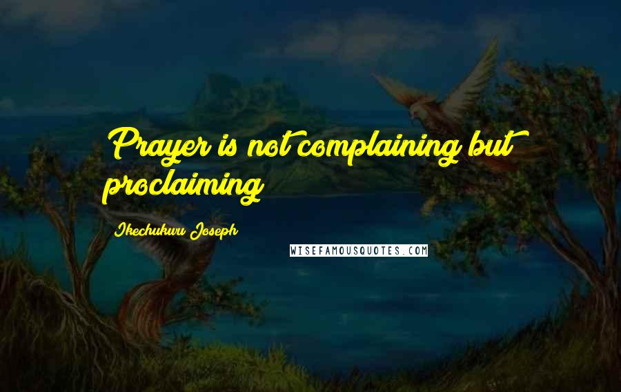 Ikechukwu Joseph Quotes: Prayer is not complaining but proclaiming