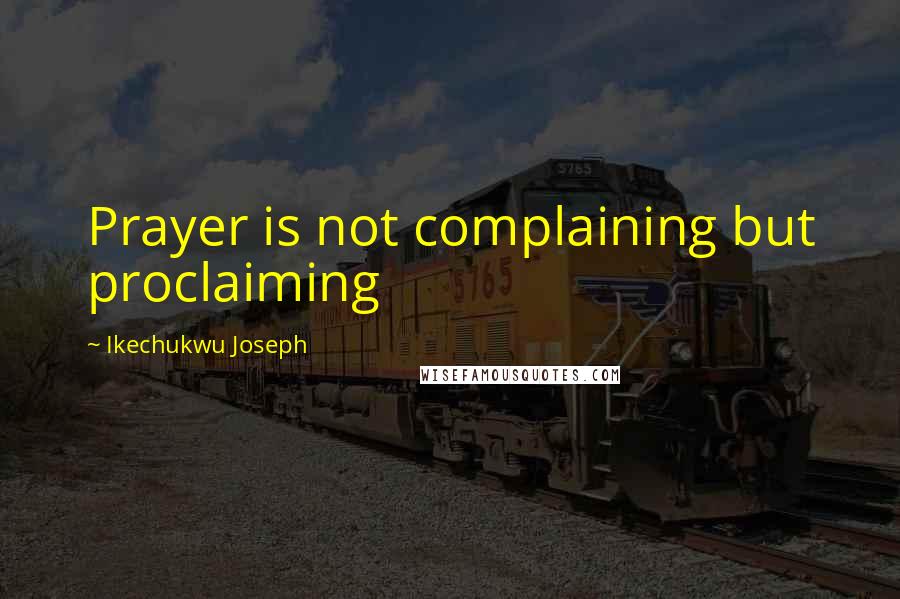 Ikechukwu Joseph Quotes: Prayer is not complaining but proclaiming