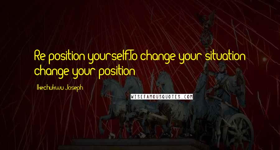 Ikechukwu Joseph Quotes: Re-position yourself.To change your situation change your position