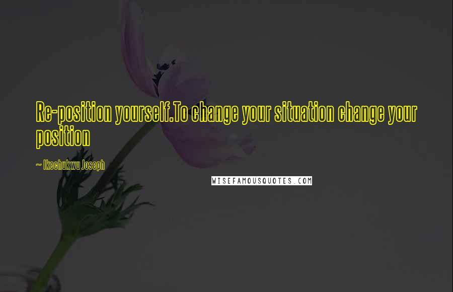 Ikechukwu Joseph Quotes: Re-position yourself.To change your situation change your position