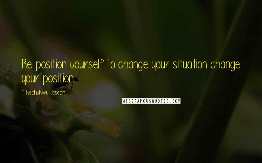 Ikechukwu Joseph Quotes: Re-position yourself.To change your situation change your position