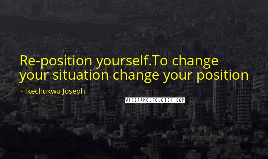 Ikechukwu Joseph Quotes: Re-position yourself.To change your situation change your position