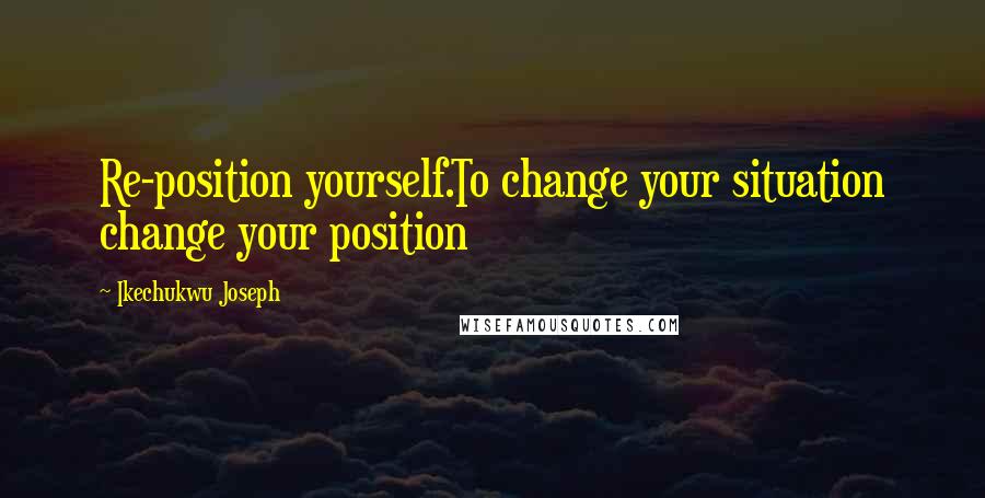 Ikechukwu Joseph Quotes: Re-position yourself.To change your situation change your position