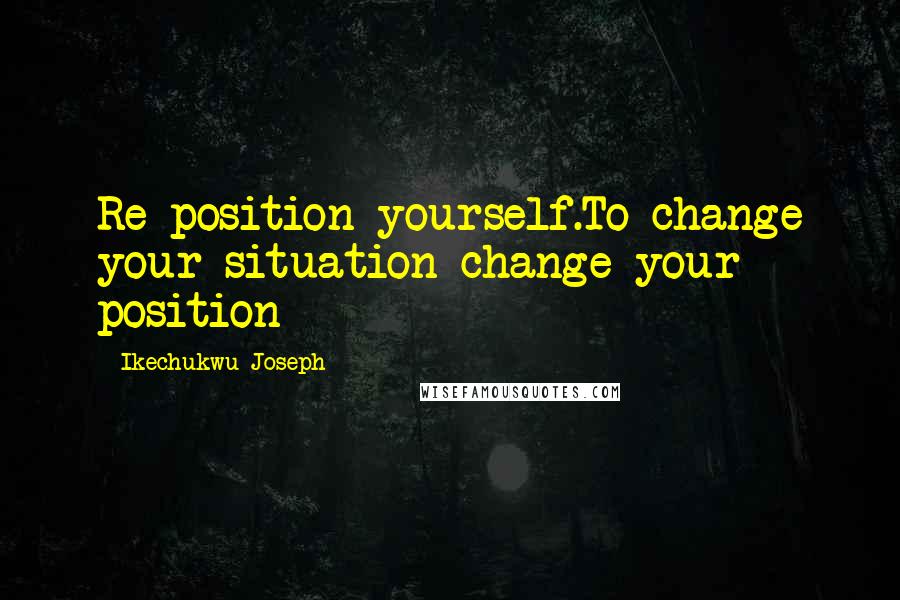 Ikechukwu Joseph Quotes: Re-position yourself.To change your situation change your position