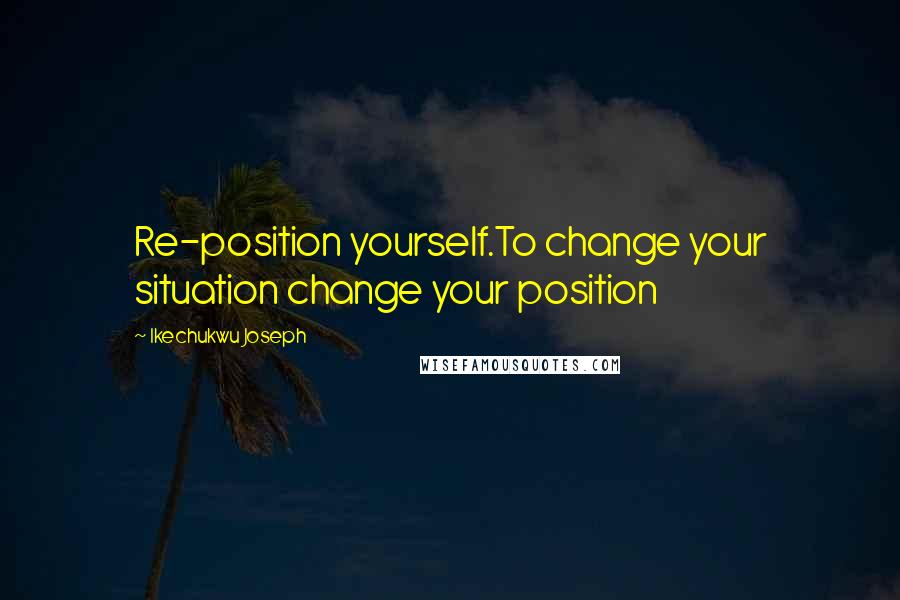 Ikechukwu Joseph Quotes: Re-position yourself.To change your situation change your position