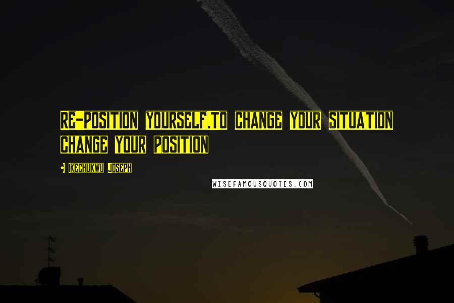 Ikechukwu Joseph Quotes: Re-position yourself.To change your situation change your position