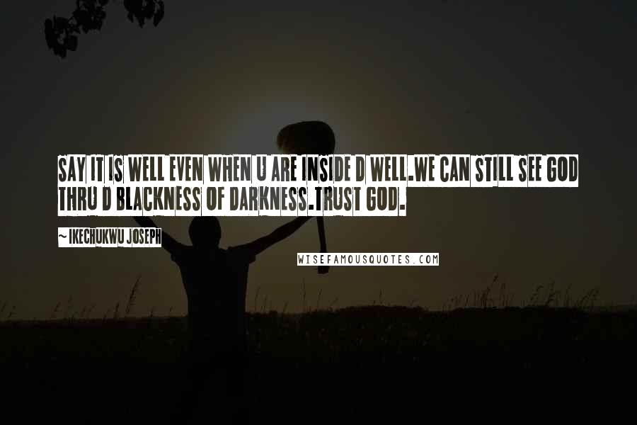 Ikechukwu Joseph Quotes: SAY IT IS WELL EVEN WHEN U ARE INSIDE D WELL.WE CAN STILL SEE GOD THRU D BLACKNESS OF DARKNESS.TRUST GOD.