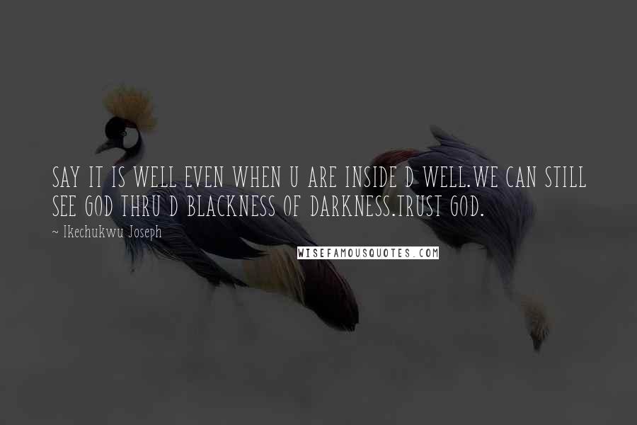 Ikechukwu Joseph Quotes: SAY IT IS WELL EVEN WHEN U ARE INSIDE D WELL.WE CAN STILL SEE GOD THRU D BLACKNESS OF DARKNESS.TRUST GOD.