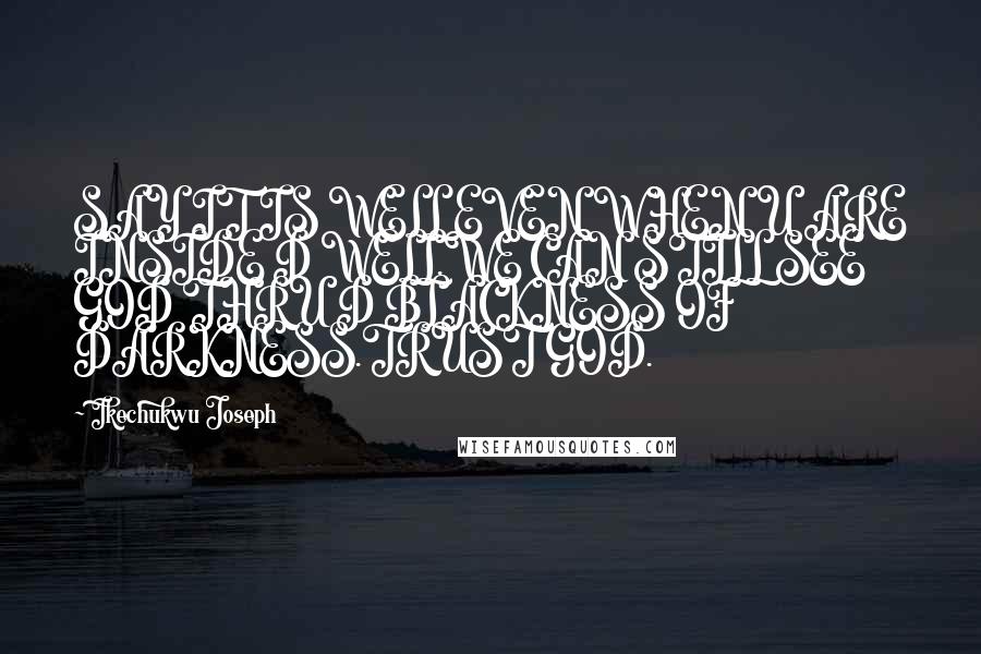 Ikechukwu Joseph Quotes: SAY IT IS WELL EVEN WHEN U ARE INSIDE D WELL.WE CAN STILL SEE GOD THRU D BLACKNESS OF DARKNESS.TRUST GOD.