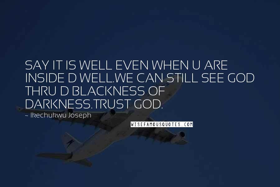 Ikechukwu Joseph Quotes: SAY IT IS WELL EVEN WHEN U ARE INSIDE D WELL.WE CAN STILL SEE GOD THRU D BLACKNESS OF DARKNESS.TRUST GOD.