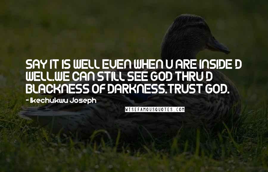 Ikechukwu Joseph Quotes: SAY IT IS WELL EVEN WHEN U ARE INSIDE D WELL.WE CAN STILL SEE GOD THRU D BLACKNESS OF DARKNESS.TRUST GOD.